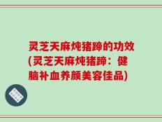 灵芝天麻炖猪蹄的功效(灵芝天麻炖猪蹄：健脑补血养颜美容佳品)