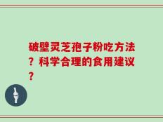 破壁灵芝孢子粉吃方法？科学合理的食用建议？