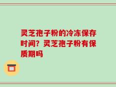 灵芝孢子粉的冷冻保存时间？灵芝孢子粉有保质期吗