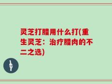 灵芝打腊用什么打(重生灵芝：治疗腊肉的不二之选)
