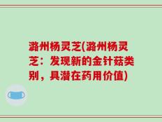 潞州杨灵芝(潞州杨灵芝：发现新的金针菇类别，具潜在药用价值)