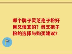 哪个牌子灵芝孢子粉好用又便宜的？灵芝孢子粉的选择与购买建议？