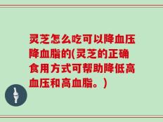 灵芝怎么吃可以降血压降血脂的(灵芝的正确食用方式可帮助降低高血压和高血脂。)
