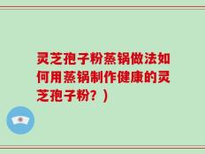 灵芝孢子粉蒸锅做法如何用蒸锅制作健康的灵芝孢子粉？)