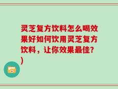 灵芝复方饮料怎么喝效果好如何饮用灵芝复方饮料，让你效果最佳？)