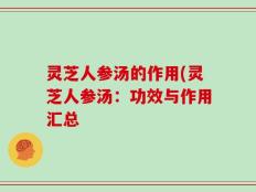 灵芝人参汤的作用(灵芝人参汤：功效与作用汇总