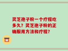 灵芝孢子粉一个疗程吃多久？灵芝孢子粉的正确服用方法和疗程？