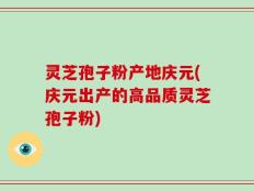 灵芝孢子粉产地庆元(庆元出产的高品质灵芝孢子粉)