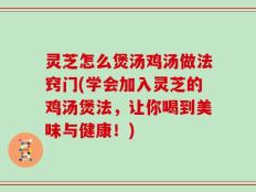 灵芝怎么煲汤鸡汤做法窍门(学会加入灵芝的鸡汤煲法，让你喝到美味与健康！)