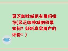灵芝咖啡减肥有用吗推荐(灵芝咖啡减肥效果如何？倾听真实用户的评价！)