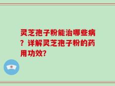灵芝孢子粉能治哪些病？详解灵芝孢子粉的药用功效？