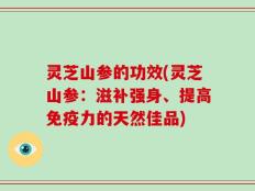 灵芝山参的功效(灵芝山参：滋补强身、提高免疫力的天然佳品)