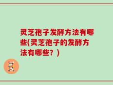 灵芝孢子发酵方法有哪些(灵芝孢子的发酵方法有哪些？)