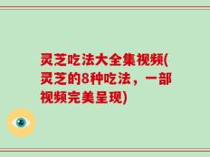 灵芝吃法大全集视频(灵芝的8种吃法，一部视频完美呈现)