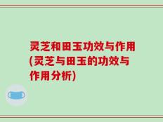 灵芝和田玉功效与作用(灵芝与田玉的功效与作用分析)