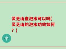 灵芝山查泡水可以吗(灵芝山的泡水功效如何？)