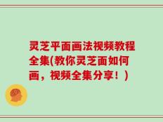 灵芝平面画法视频教程全集(教你灵芝面如何画，视频全集分享！)