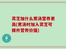 灵芝加什么煮汤营养更高(煮汤时加入灵芝可提升营养价值)