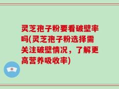 灵芝孢子粉要看破壁率吗(灵芝孢子粉选择需关注破壁情况，了解更高营养吸收率)