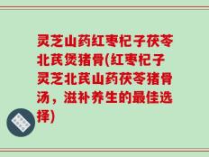 灵芝山药红枣杞子茯苓北芪煲猪骨(红枣杞子灵芝北芪山药茯苓猪骨汤，滋补养生的最佳选择)