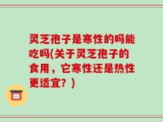 灵芝孢子是寒性的吗能吃吗(关于灵芝孢子的食用，它寒性还是热性更适宜？)