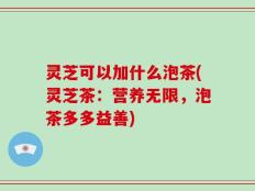 灵芝可以加什么泡茶(灵芝茶：营养无限，泡茶多多益善)