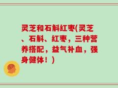 灵芝和石斛红枣(灵芝、石斛、红枣，三种营养搭配，益气补血，强身健体！)
