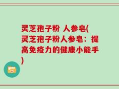 灵芝孢子粉 人参皂(灵芝孢子粉人参皂：提高免疫力的健康小能手)