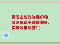 灵芝去痰的效果好吗(灵芝有助于缓解痰喉，实际效果如何？)