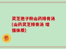 灵芝孢子粉山药排骨汤(山药灵芝排骨汤 增强体质)