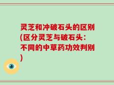 灵芝和冲破石头的区别(区分灵芝与破石头：不同的中草药功效判别)