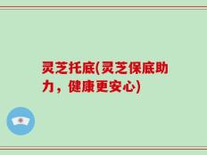 灵芝托底(灵芝保底助力，健康更安心)
