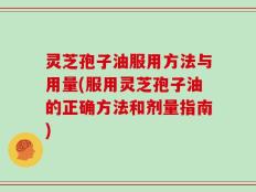 灵芝孢子油服用方法与用量(服用灵芝孢子油的正确方法和剂量指南)