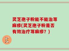 灵芝孢子粉能不能治荨麻疹(灵芝孢子粉是否有效治疗荨麻疹？)