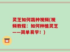 灵芝如何栽种视频(视频教程：如何种植灵芝——简单易学！)