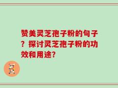 赞美灵芝孢子粉的句子？探讨灵芝孢子粉的功效和用途？