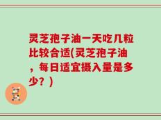 灵芝孢子油一天吃几粒比较合适(灵芝孢子油，每日适宜摄入量是多少？)