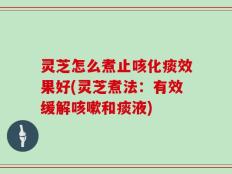 灵芝怎么煮止咳化痰效果好(灵芝煮法：有效缓解咳嗽和痰液)