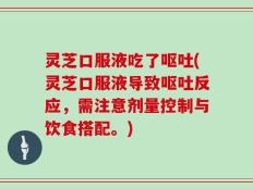 灵芝口服液吃了呕吐(灵芝口服液导致呕吐反应，需注意剂量控制与饮食搭配。)