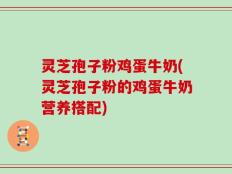 灵芝孢子粉鸡蛋牛奶(灵芝孢子粉的鸡蛋牛奶营养搭配)