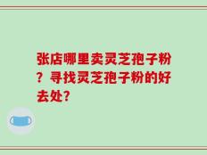 张店哪里卖灵芝孢子粉？寻找灵芝孢子粉的好去处？