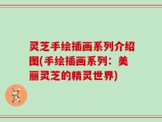 灵芝手绘插画系列介绍图(手绘插画系列：美丽灵芝的精灵世界)