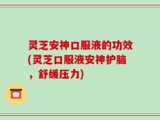 灵芝安神口服液的功效(灵芝口服液安神护脑，舒缓压力)