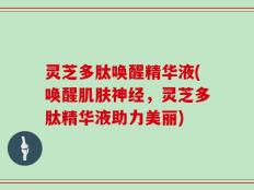 灵芝多肽唤醒精华液(唤醒肌肤神经，灵芝多肽精华液助力美丽)