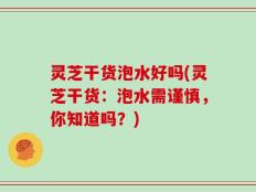 灵芝干货泡水好吗(灵芝干货：泡水需谨慎，你知道吗？)