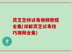 灵芝怎样试毒视频教程全集(详解灵芝试毒技巧视频全集)