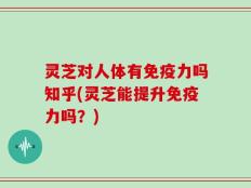 灵芝对人体有免疫力吗知乎(灵芝能提升免疫力吗？)