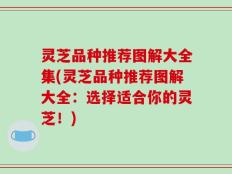 灵芝品种推荐图解大全集(灵芝品种推荐图解大全：选择适合你的灵芝！)