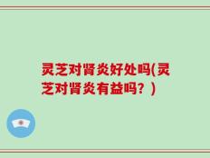 灵芝对肾炎好处吗(灵芝对肾炎有益吗？)