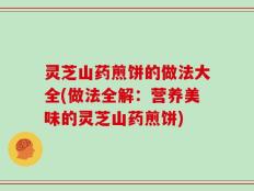 灵芝山药煎饼的做法大全(做法全解：营养美味的灵芝山药煎饼)